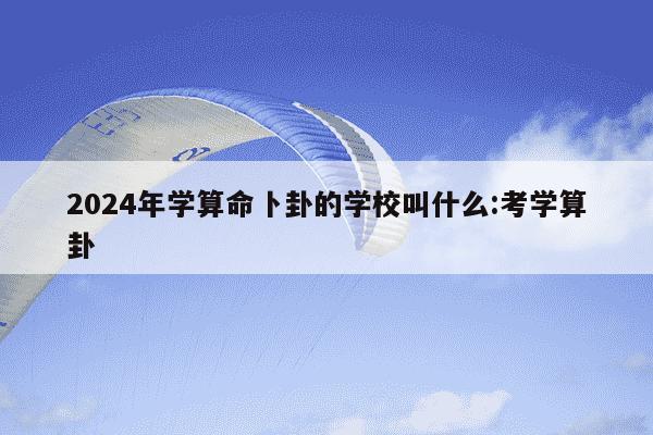 2024年学算命卜卦的学校叫什么:考学算卦