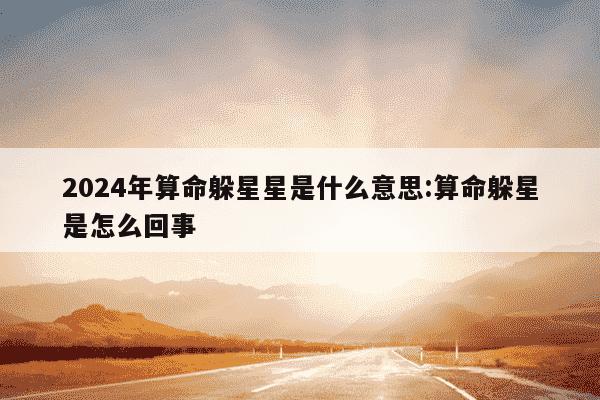 2024年算命躲星星是什么意思:算命躲星是怎么回事