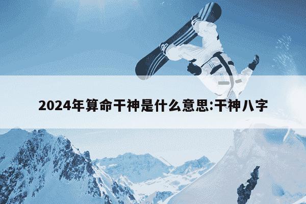 2024年算命干神是什么意思:干神八字