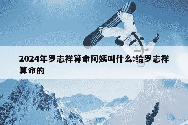 2024年罗志祥算命阿姨叫什么:给罗志祥算命的