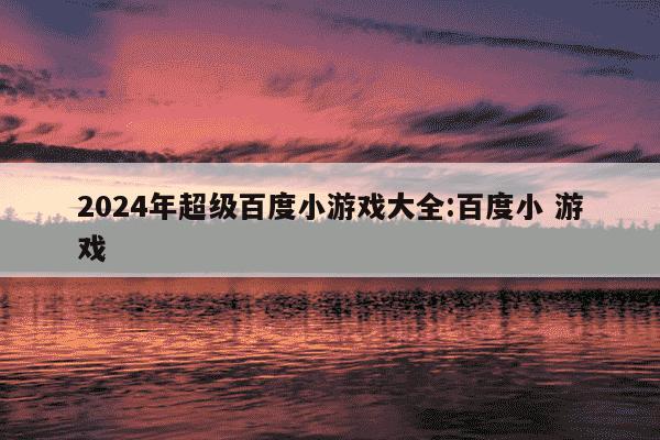 2024年超级百度小游戏大全:百度小 游戏