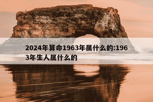 2024年算命1963年属什么的:1963年生人属什么的