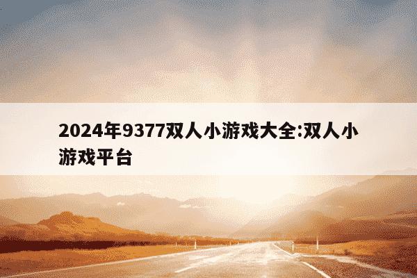 2024年9377双人小游戏大全:双人小游戏平台