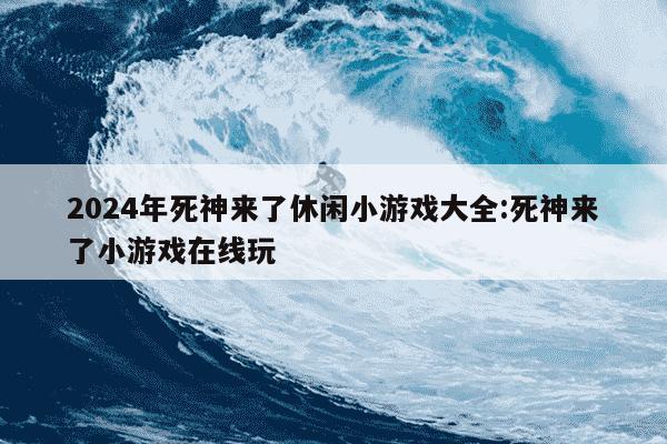 2024年死神来了休闲小游戏大全:死神来了小游戏在线玩