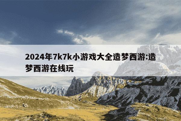 2024年7k7k小游戏大全造梦西游:造梦西游在线玩