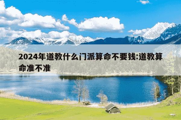 2024年道教什么门派算命不要钱:道教算命准不准