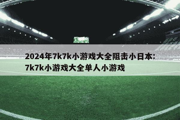 2024年7k7k小游戏大全阻击小日本:7k7k小游戏大全单人小游戏