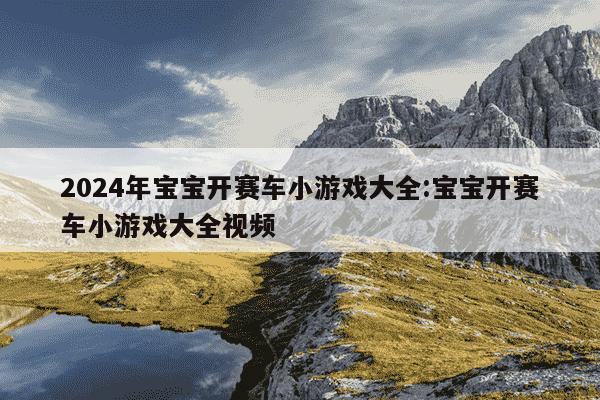 2024年宝宝开赛车小游戏大全:宝宝开赛车小游戏大全视频