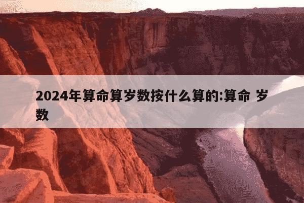 2024年算命算岁数按什么算的:算命 岁数