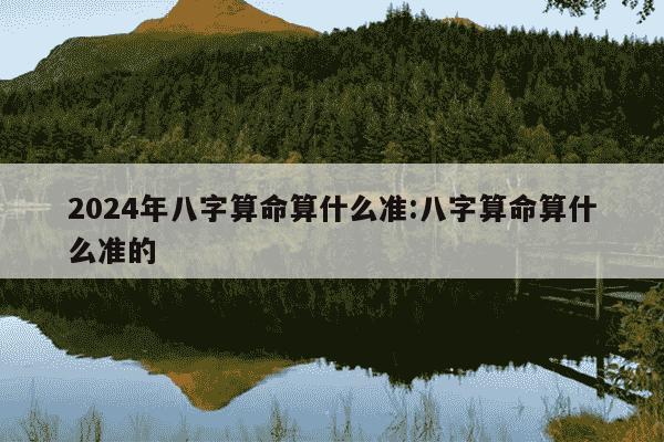 2024年八字算命算什么准:八字算命算什么准的