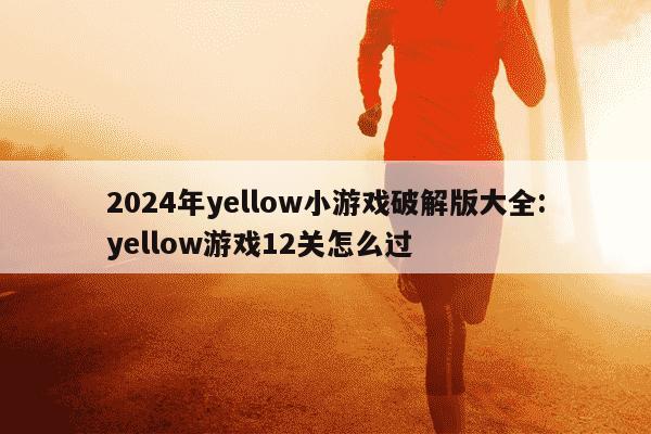 2024年yellow小游戏破解版大全:yellow游戏12关怎么过