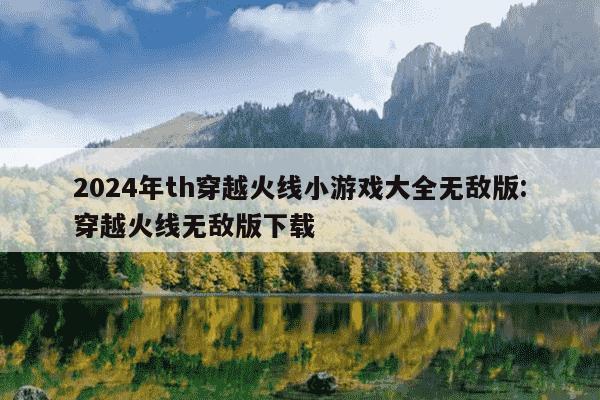 2024年th穿越火线小游戏大全无敌版:穿越火线无敌版下载