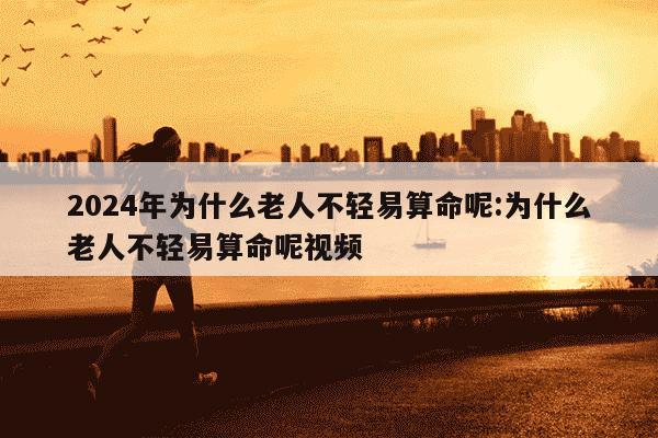 2024年为什么老人不轻易算命呢:为什么老人不轻易算命呢视频