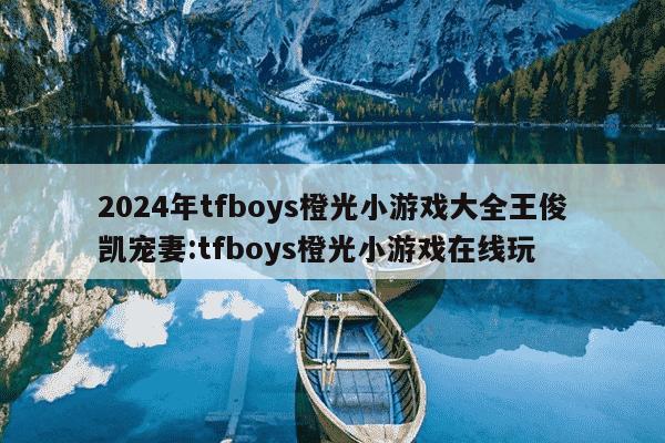 2024年tfboys橙光小游戏大全王俊凯宠妻:tfboys橙光小游戏在线玩