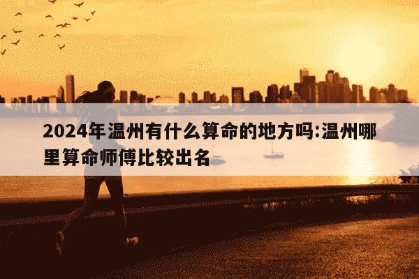 2024年温州有什么算命的地方吗:温州哪里算命师傅比较出名