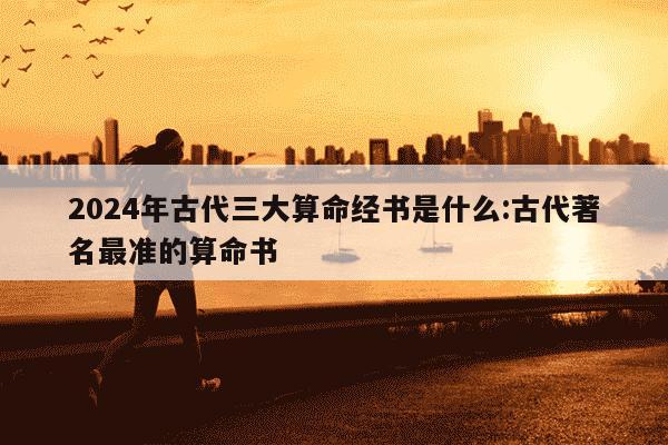 2024年古代三大算命经书是什么:古代著名最准的算命书