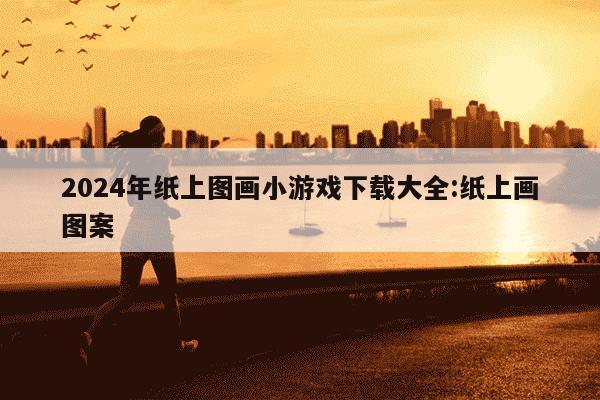 2024年纸上图画小游戏下载大全:纸上画图案