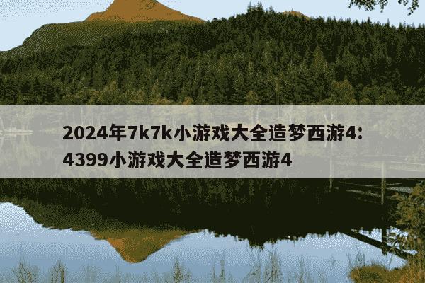 2024年7k7k小游戏大全造梦西游4:4399小游戏大全造梦西游4