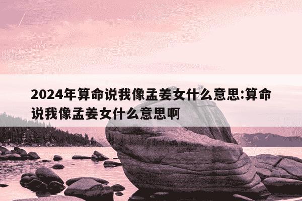 2024年算命说我像孟姜女什么意思:算命说我像孟姜女什么意思啊