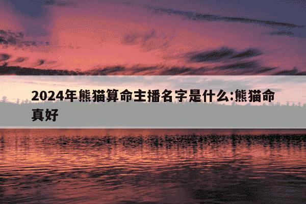 2024年熊猫算命主播名字是什么:熊猫命真好