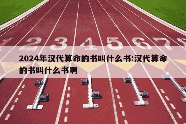 2024年汉代算命的书叫什么书:汉代算命的书叫什么书啊