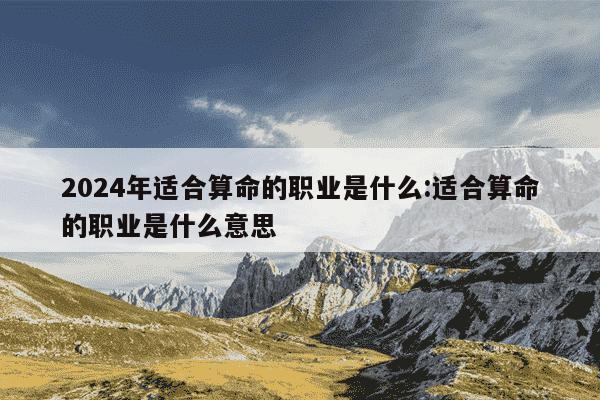 2024年适合算命的职业是什么:适合算命的职业是什么意思