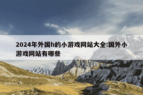 2024年外国h的小游戏网站大全:国外小游戏网站有哪些