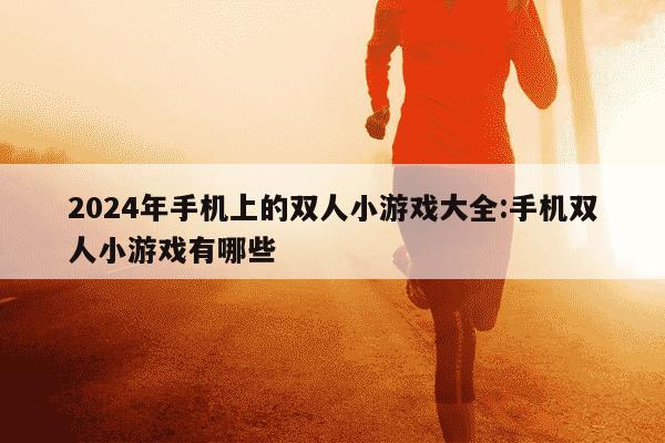 2024年手机上的双人小游戏大全:手机双人小游戏有哪些