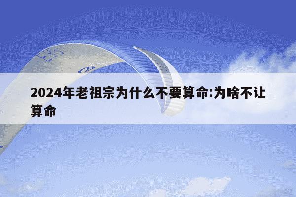 2024年老祖宗为什么不要算命:为啥不让算命