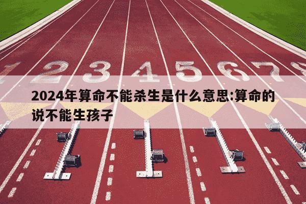 2024年算命不能杀生是什么意思:算命的说不能生孩子