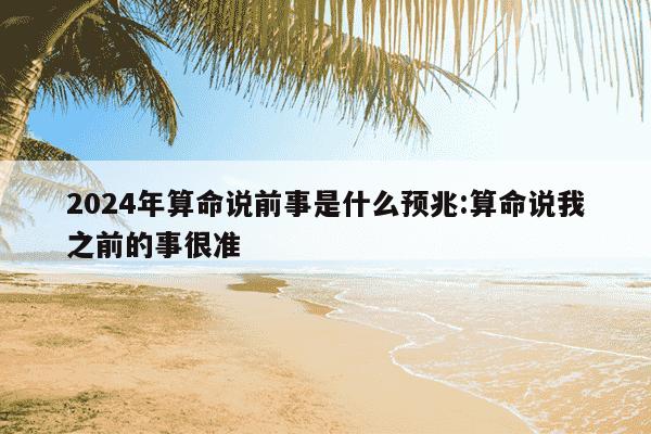 2024年算命说前事是什么预兆:算命说我之前的事很准