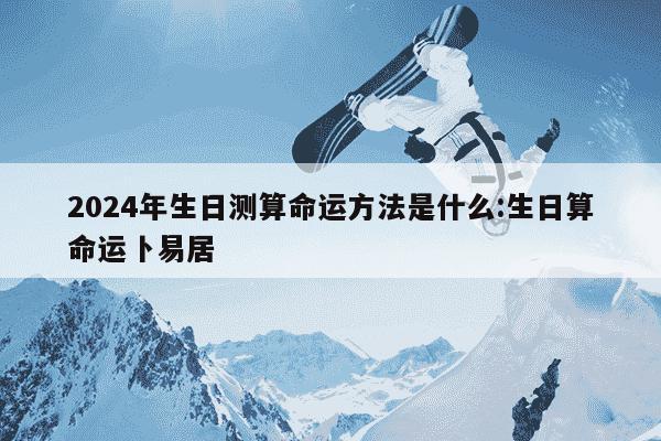 2024年生日测算命运方法是什么:生日算命运卜易居