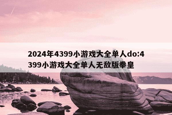 2024年4399小游戏大全单人do:4399小游戏大全单人无敌版拳皇