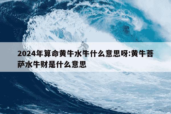 2024年算命黄牛水牛什么意思呀:黄牛菩萨水牛财是什么意思