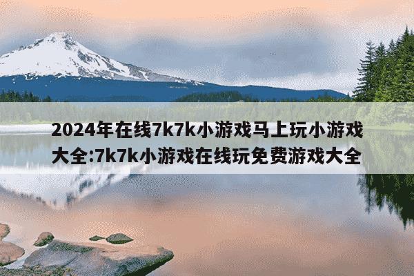 2024年在线7k7k小游戏马上玩小游戏大全:7k7k小游戏在线玩免费游戏大全