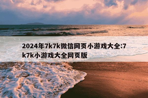 2024年7k7k微信网页小游戏大全:7k7k小游戏大全网页版