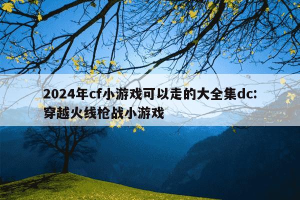 2024年cf小游戏可以走的大全集dc:穿越火线枪战小游戏