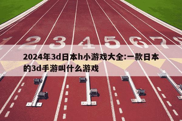 2024年3d日本h小游戏大全:一款日本的3d手游叫什么游戏