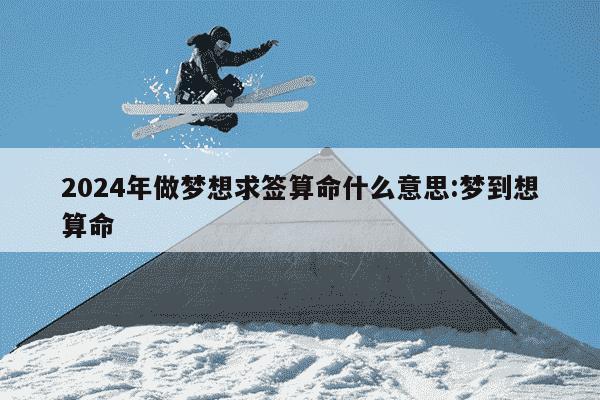 2024年做梦想求签算命什么意思:梦到想算命