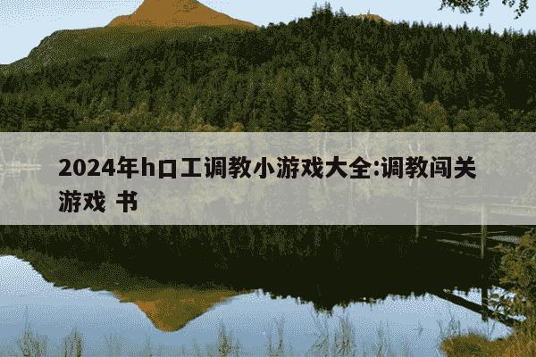 2024年h口工调教小游戏大全:调教闯关游戏 书