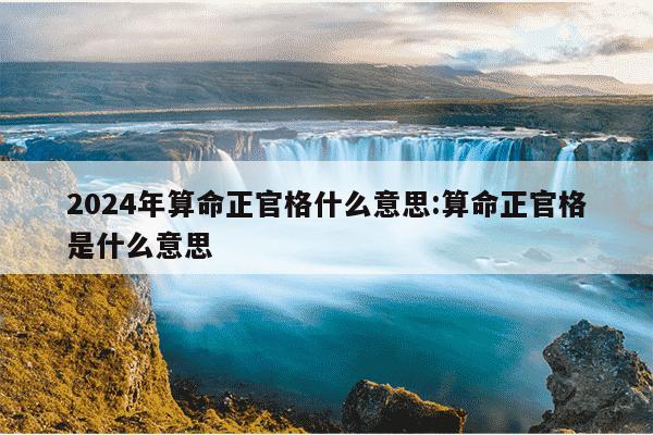 2024年算命正官格什么意思:算命正官格是什么意思