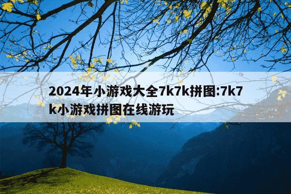 2024年小游戏大全7k7k拼图:7k7k小游戏拼图在线游玩