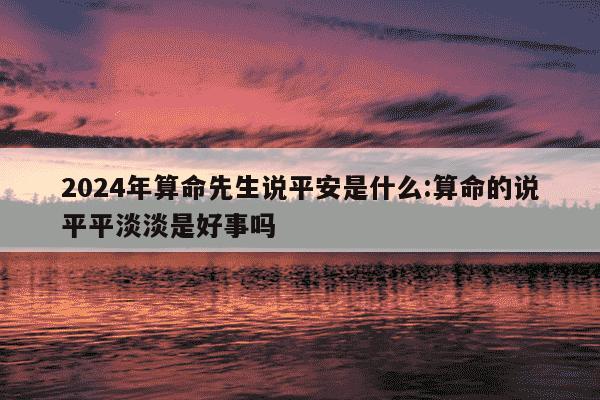 2024年算命先生说平安是什么:算命的说平平淡淡是好事吗