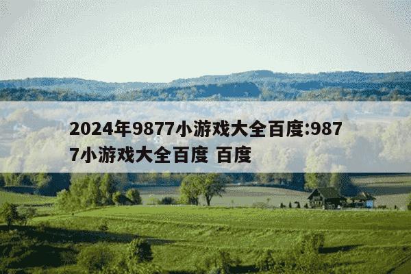 2024年9877小游戏大全百度:9877小游戏大全百度 百度