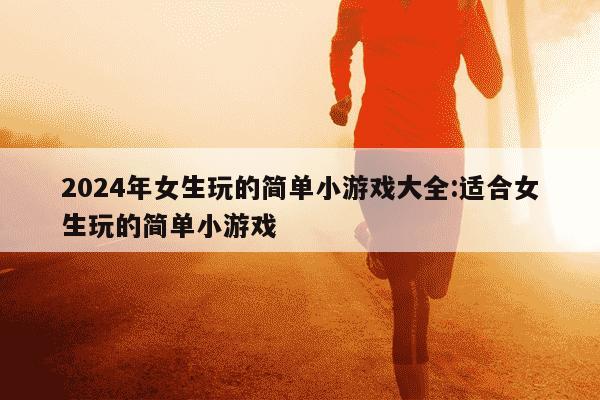 2024年女生玩的简单小游戏大全:适合女生玩的简单小游戏