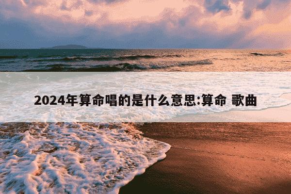 2024年算命唱的是什么意思:算命 歌曲