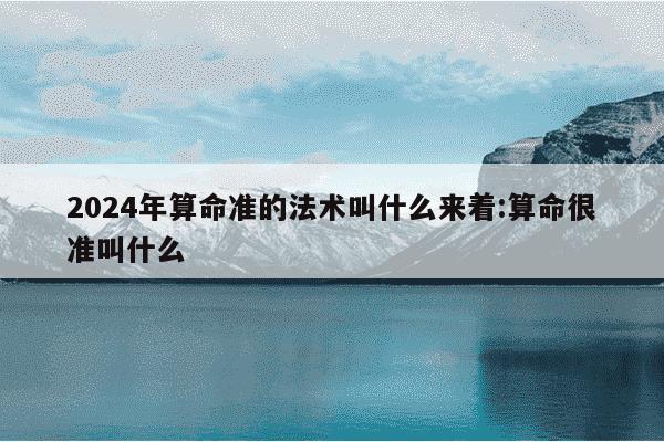 2024年算命准的法术叫什么来着:算命很准叫什么