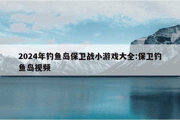 2024年钓鱼岛保卫战小游戏大全:保卫钓鱼岛视频