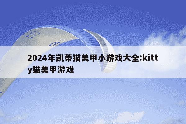 2024年凯蒂猫美甲小游戏大全:kitty猫美甲游戏