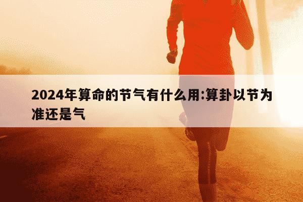 2024年算命的节气有什么用:算卦以节为准还是气